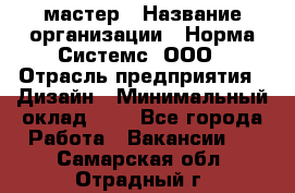 Web-мастер › Название организации ­ Норма Системс, ООО › Отрасль предприятия ­ Дизайн › Минимальный оклад ­ 1 - Все города Работа » Вакансии   . Самарская обл.,Отрадный г.